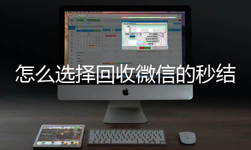 怎么选择回收微信的秒结平台(回收微信秒结账)